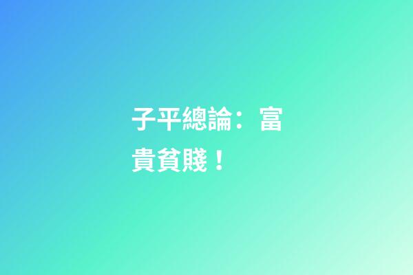 子平總論：富貴貧賤！